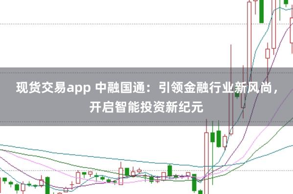 现货交易app 中融国通：引领金融行业新风尚，开启智能投资新纪元
