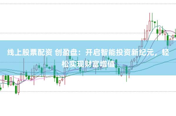 线上股票配资 创盈盘：开启智能投资新纪元，轻松实现财富增值