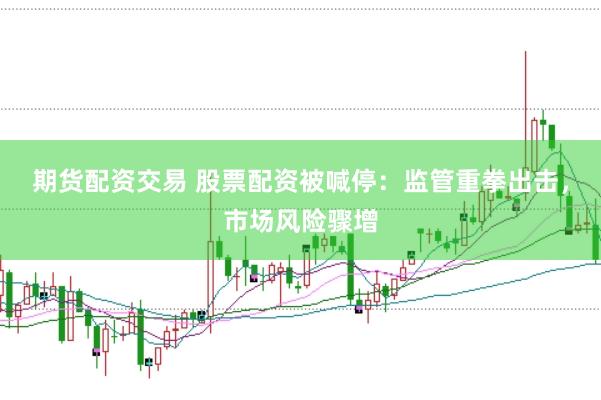 期货配资交易 股票配资被喊停：监管重拳出击，市场风险骤增
