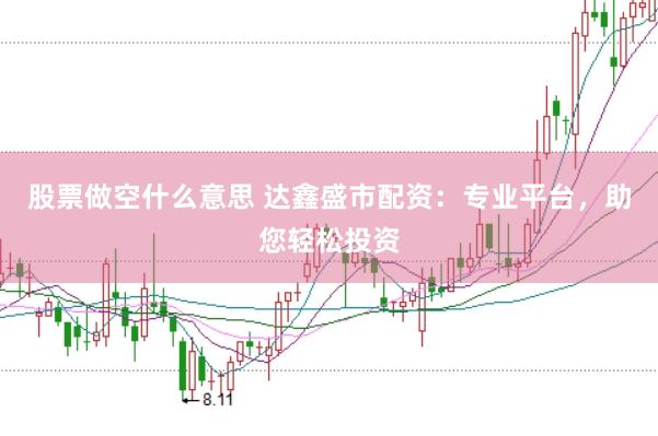 股票做空什么意思 达鑫盛市配资:专业平台,助您轻松投资