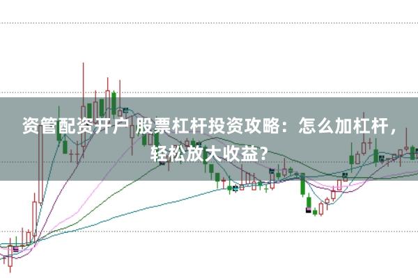 资管配资开户 股票杠杆投资攻略：怎么加杠杆，轻松放大收益？