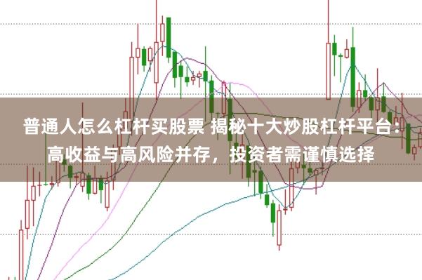 普通人怎么杠杆买股票 揭秘十大炒股杠杆平台：高收益与高风险并存，投资者需谨慎选择