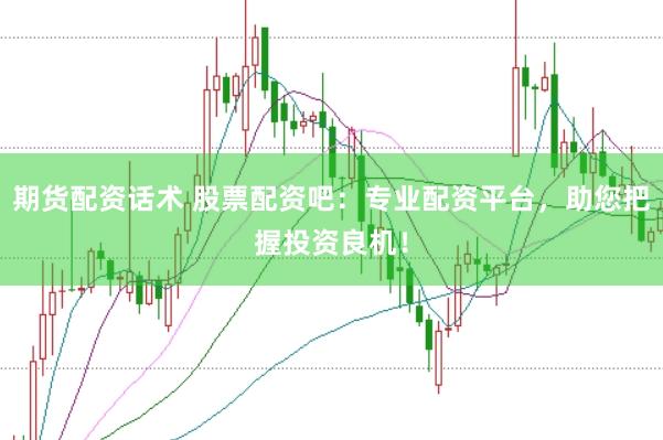 期货配资话术 股票配资吧:专业配资平台,助您把握投资良机!
