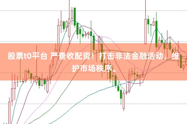 股票t0平台 严查收配资！打击非法金融活动，维护市场秩序。
