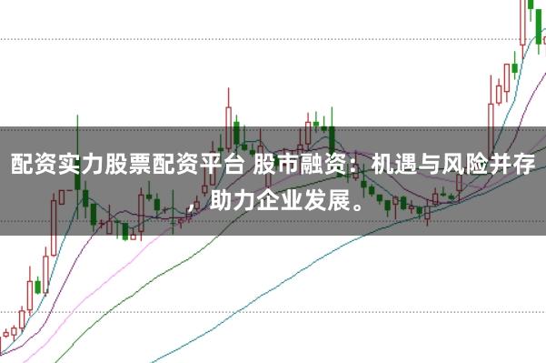 配资实力股票配资平台 股市融资：机遇与风险并存，助力企业发展。
