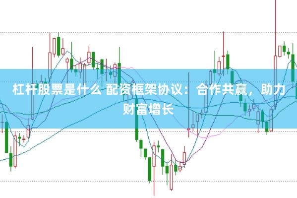 杠杆股票是什么 配资框架协议：合作共赢，助力财富增长