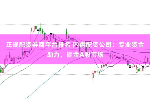 正规配资券商平台排名 内盘配资公司：专业资金助力，掘金A股市场