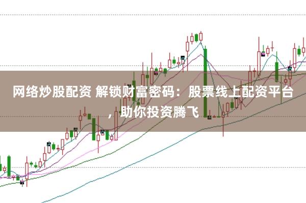 网络炒股配资 解锁财富密码：股票线上配资平台，助你投资腾飞