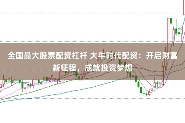 全国最大股票配资杠杆 大牛时代配资：开启财富新征程，成就投资梦想