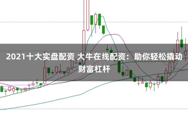 2021十大实盘配资 大牛在线配资：助你轻松撬动财富杠杆