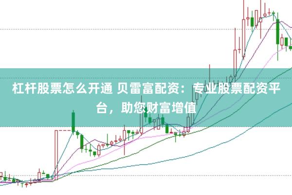 杠杆股票怎么开通 贝雷富配资:专业股票配资平台,助您财富增值
