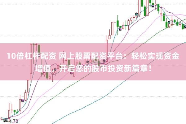 10倍杠杆配资 网上股票配资平台：轻松实现资金增值，开启您的股市投资新篇章！