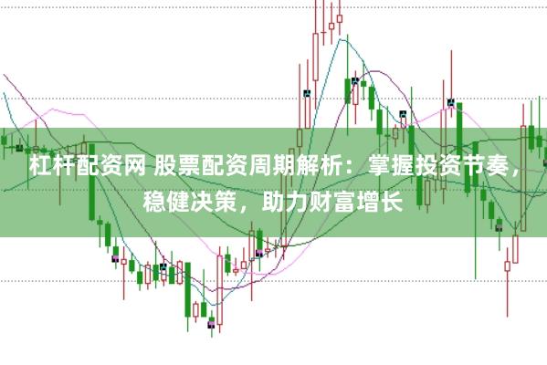 杠杆配资网 股票配资周期解析：掌握投资节奏，稳健决策，助力财富增长