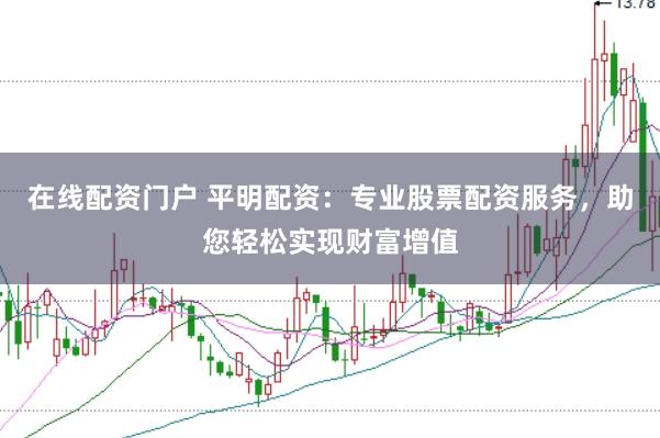 在线配资门户 平明配资：专业股票配资服务，助您轻松实现财富增值