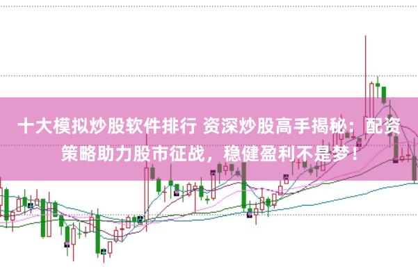 十大模拟炒股软件排行 资深炒股高手揭秘：配资策略助力股市征战，稳健盈利不是梦！