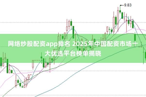 网络炒股配资app排名 2025年中国配资市场十大优选平台榜单揭晓