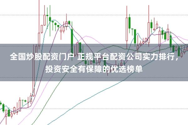 全国炒股配资门户 正规平台配资公司实力排行，投资安全有保障的优选榜单