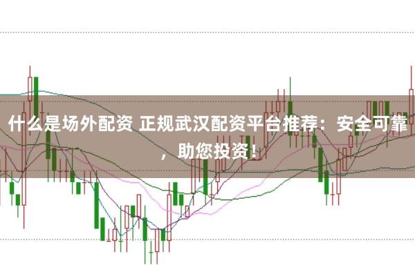 什么是场外配资 正规武汉配资平台推荐：安全可靠，助您投资！