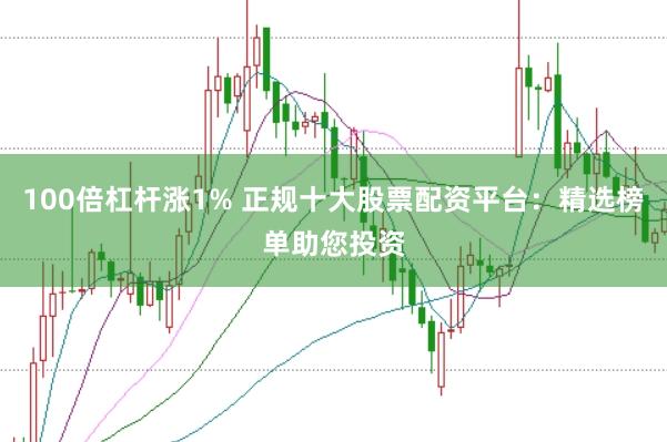 100倍杠杆涨1% 正规十大股票配资平台:精选榜单助您投资
