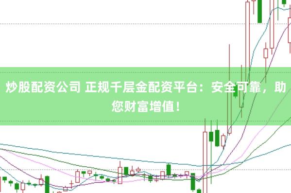 炒股配资公司 正规千层金配资平台：安全可靠，助您财富增值！