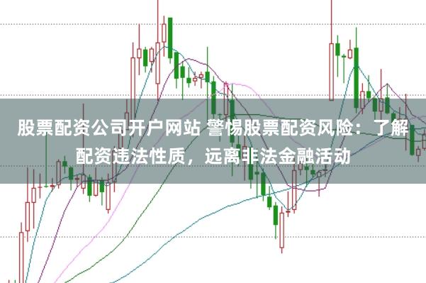 股票配资公司开户网站 警惕股票配资风险：了解配资违法性质，远离非法金融活动