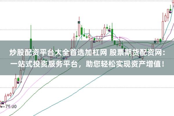 炒股配资平台大全首选加杠网 股票期货配资网：一站式投资服务平台，助您轻松实现资产增值！