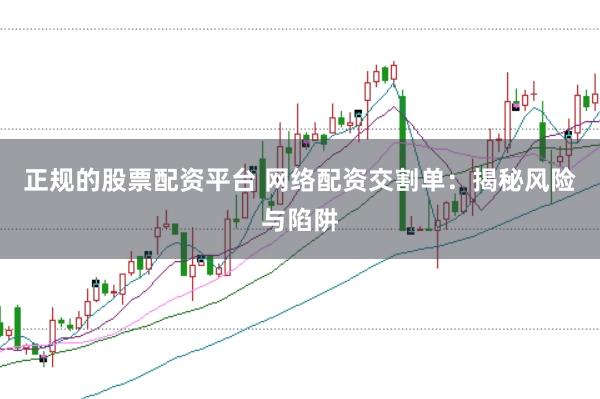 正规的股票配资平台 网络配资交割单：揭秘风险与陷阱