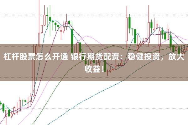 杠杆股票怎么开通 银行期货配资:稳健投资,放大收益!