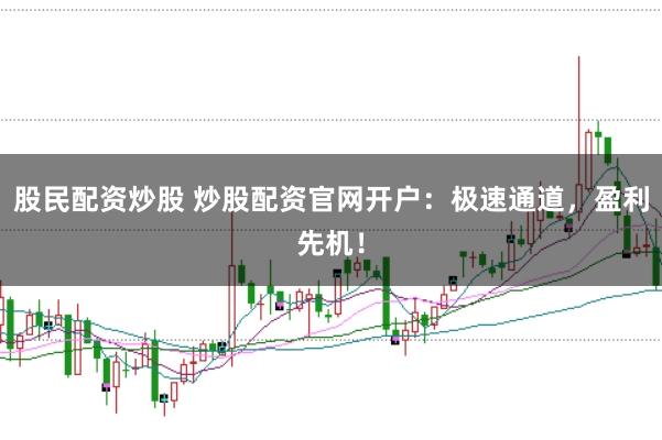 股民配资炒股 炒股配资官网开户：极速通道，盈利先机！
