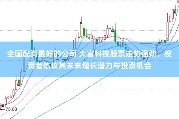 全国配资最好的公司 大富科技股票走势强劲，投资者热议其未来增长潜力与投资机会