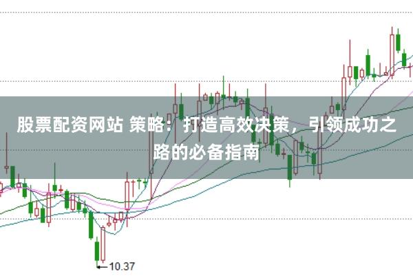 股票配资网站 策略：打造高效决策，引领成功之路的必备指南