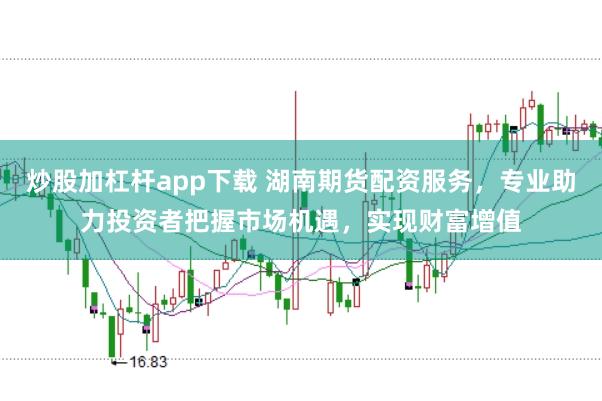 炒股加杠杆app下载 湖南期货配资服务，专业助力投资者把握市场机遇，实现财富增值