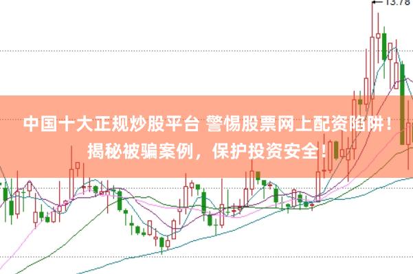中国十大正规炒股平台 警惕股票网上配资陷阱！揭秘被骗案例，保护投资安全！