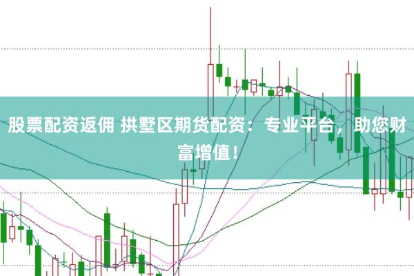 股票配资返佣 拱墅区期货配资：专业平台，助您财富增值！