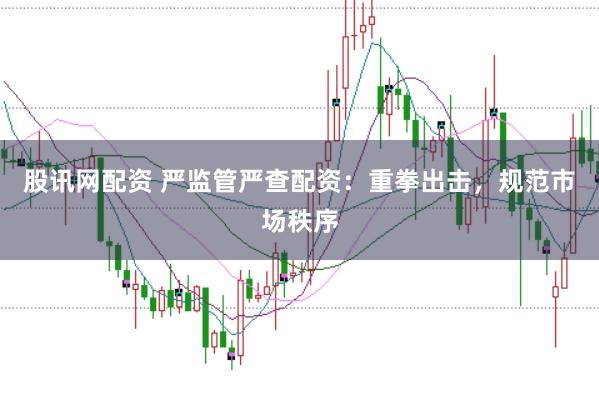 股讯网配资 严监管严查配资：重拳出击，规范市场秩序