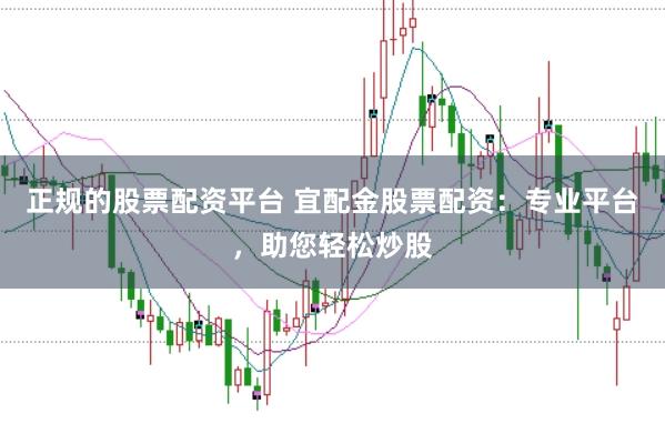正规的股票配资平台 宜配金股票配资：专业平台，助您轻松炒股