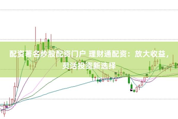 配资著名炒股配资门户 理财通配资：放大收益，灵活投资新选择