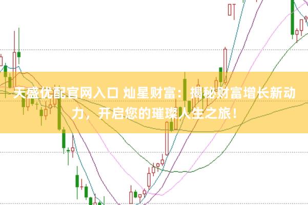 天盛优配官网入口 灿星财富：揭秘财富增长新动力，开启您的璀璨人生之旅！