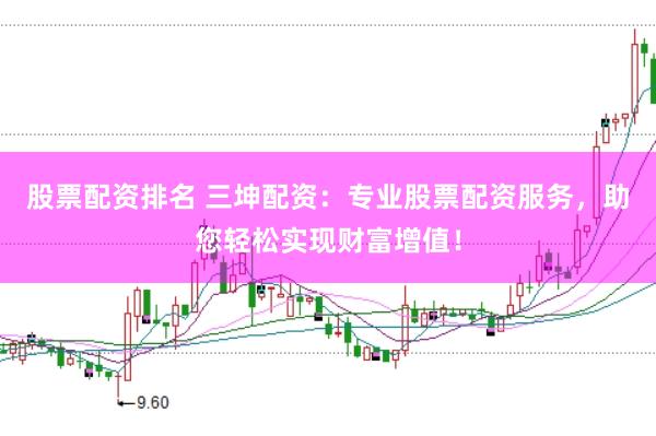 股票配资排名 三坤配资：专业股票配资服务，助您轻松实现财富增值！
