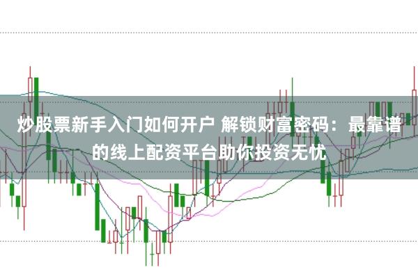 炒股票新手入门如何开户 解锁财富密码：最靠谱的线上配资平台助你投资无忧