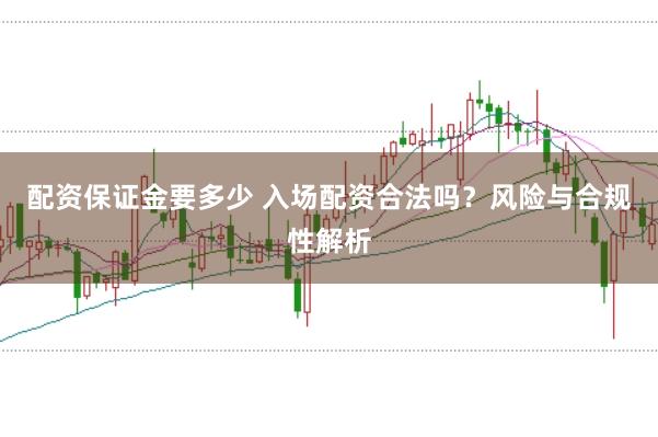 配资保证金要多少 入场配资合法吗？风险与合规性解析