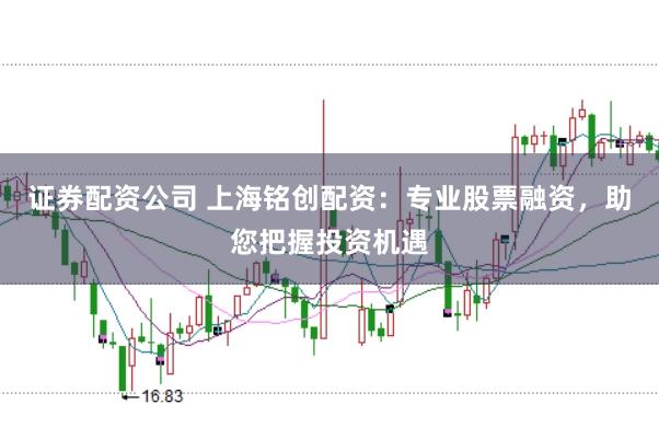 证券配资公司 上海铭创配资：专业股票融资，助您把握投资机遇