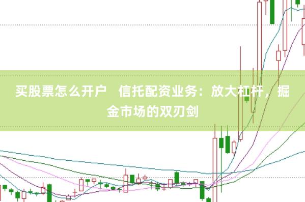 买股票怎么开户   信托配资业务：放大杠杆，掘金市场的双刃剑