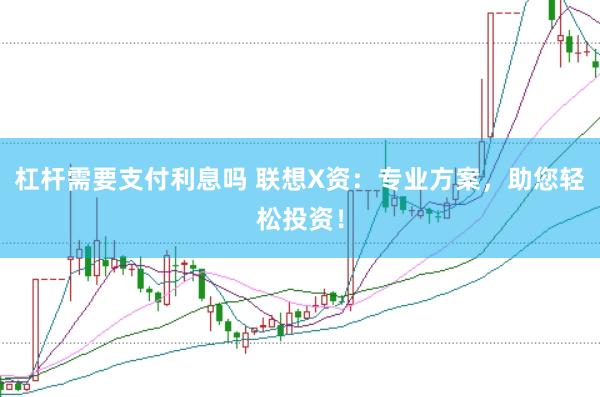 杠杆需要支付利息吗 联想X资：专业方案，助您轻松投资！