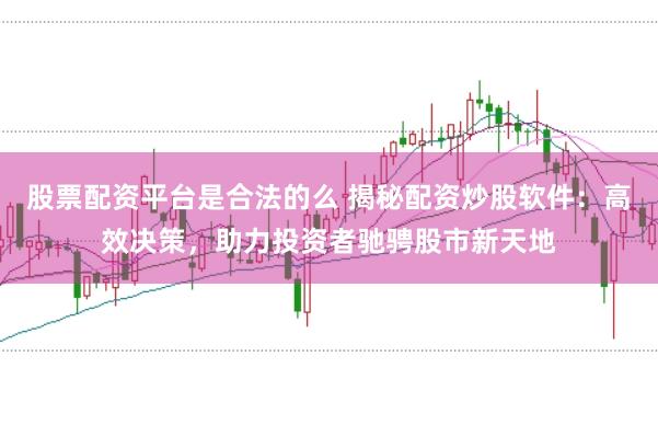 股票配资平台是合法的么 揭秘配资炒股软件：高效决策，助力投资者驰骋股市新天地