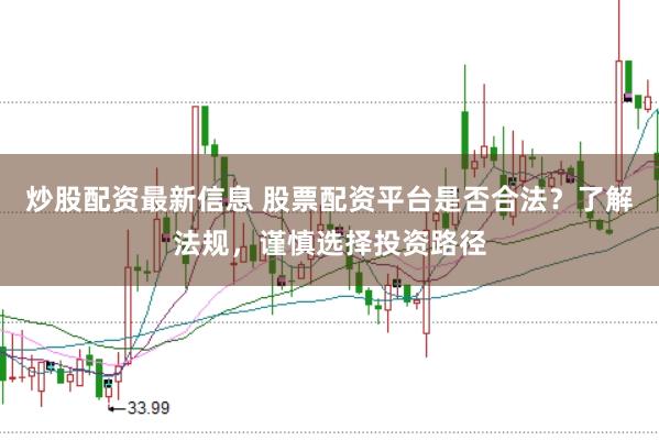 炒股配资最新信息 股票配资平台是否合法？了解法规，谨慎选择投资路径