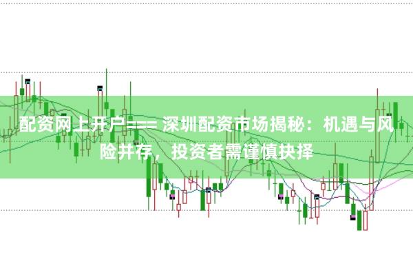 配资网上开户=== 深圳配资市场揭秘：机遇与风险并存，投资者需谨慎抉择