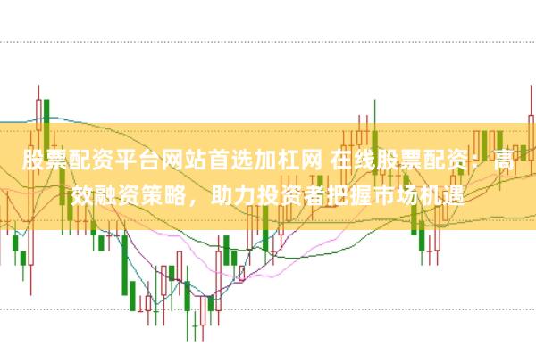 股票配资平台网站首选加杠网 在线股票配资：高效融资策略，助力投资者把握市场机遇
