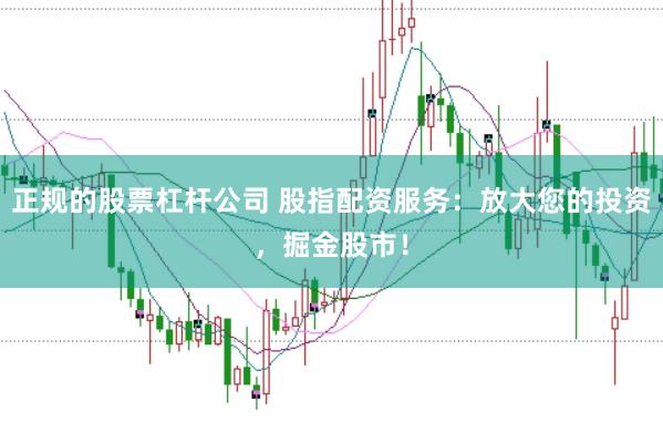正规的股票杠杆公司 股指配资服务：放大您的投资，掘金股市！