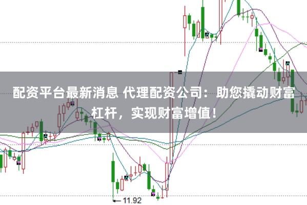 配资平台最新消息 代理配资公司：助您撬动财富杠杆，实现财富增值！